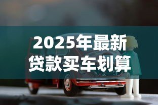 2025年最新贷款买车划算还是全款买车划算：买车该分期还是一次付清