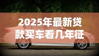 2025年最新贷款买车看几年征信：贷款购车征信记录查询期限是多久