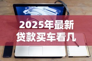 2025年最新贷款买车看几年征信：贷款购车征信记录查询期限是多久