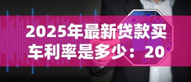 2025年最新贷款买车利率是多少:2025年车贷利率如何计算最划算 2025年最新贷款买车利率是多少:2025年车贷利率如何计算最划算