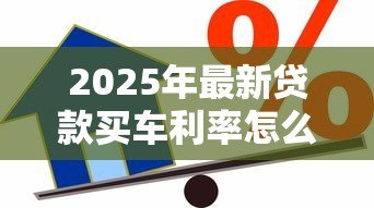 2025年最新贷款买车利率怎么算:车贷利率计算方法有哪些 2025年最新贷款买车利率怎么算:车贷利率计算方法有哪些