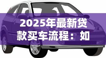 2025年最新贷款买车流程：如何通过贷款方式购买汽车