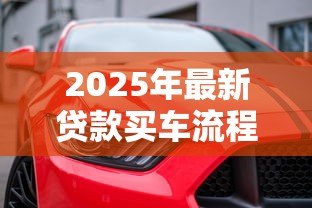 2025年最新贷款买车流程：如何通过贷款方式购买汽车