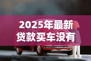 2025年最新贷款买车没有购车合同:贷款购车为何无购车合同 2025年最新贷款买车没有购车合同:贷款购车为何无购车合同