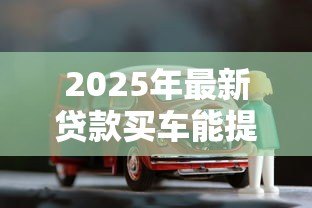 2025年最新贷款买车能提前还清吗：车贷提前结清需要哪些条件