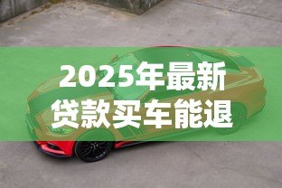 2025年最新贷款买车能退吗：贷款购车后能否申请退车退款