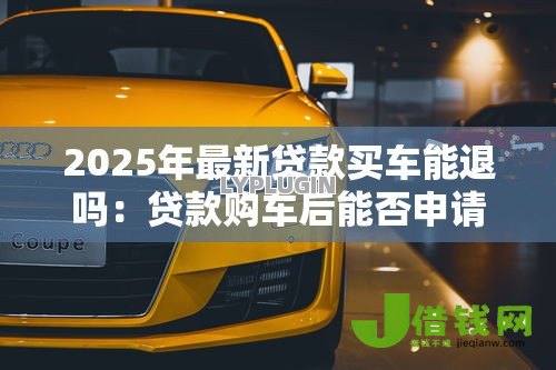 2025年最新贷款买车能退吗：贷款购车后能否申请退车退款