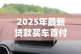 2025年最新贷款买车首付比例：购车贷款最低首付需要多少钱