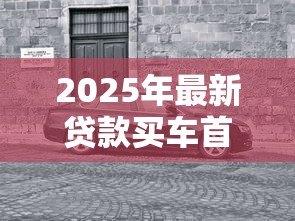 2025年最新贷款买车首付多少：购车贷款首付比例一般是多少