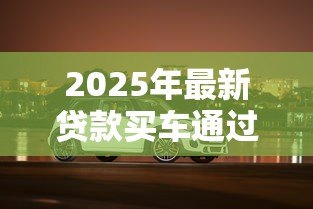 2025年最新贷款买车通过率高吗：汽车贷款审批容易通过吗