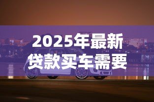 2025年最新贷款买车需要本人去吗:贷款购车必须亲自办理吗 2025年最新贷款买车需要本人去吗:贷款购车必须亲自办理吗