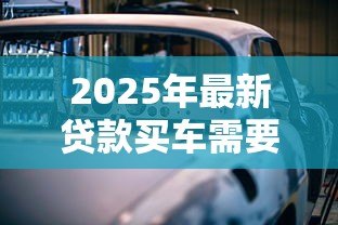 2025年最新贷款买车需要担保人吗：贷款买车担保人必须提供吗