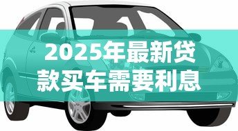 2025年最新贷款买车需要利息吗：免息购车贷款真的存在吗