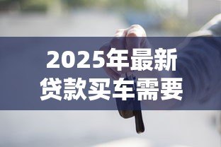 2025年最新贷款买车需要哪些材料:申请车贷需准备哪些文件 2025年最新贷款买车需要哪些材料:申请车贷需准备哪些文件