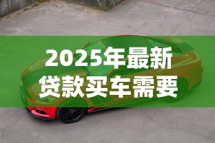 2025年最新贷款买车需要哪些费用：贷款购车涉及哪些额外支出