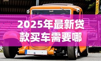 2025年最新贷款买车需要哪些手续:办理车贷需准备哪些材料 2025年最新贷款买车需要哪些手续:办理车贷需准备哪些材料