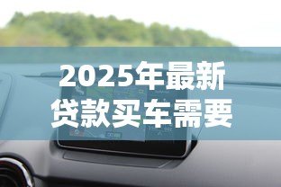 2025年最新贷款买车需要什么：购车贷款必备条件有哪些