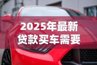 2025年最新贷款买车需要什么证件:贷款购车必备证件清单 2025年最新贷款买车需要什么证件:贷款购车必备证件清单