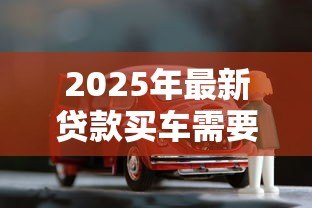2025年最新贷款买车需要收入证明吗:申请车贷需收入证明吗 2025年最新贷款买车需要收入证明吗:申请车贷需收入证明吗