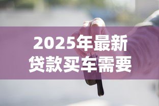 2025年最新贷款买车需要收入证明吗:申请车贷需收入证明吗 2025年最新贷款买车需要收入证明吗:申请车贷需收入证明吗