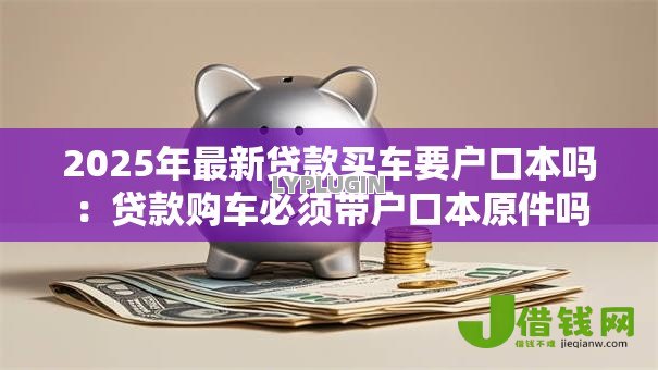 2025年最新贷款买车要户口本吗:贷款购车必须带户口本原件吗 2025年最新贷款买车要户口本吗:贷款购车必须带户口本原件吗
