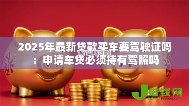 2025年最新贷款买车要驾驶证吗：申请车贷必须持有驾照吗
