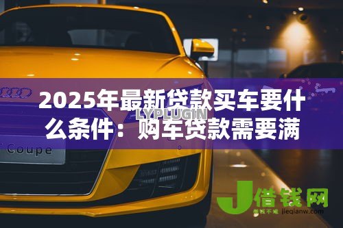 2025年最新贷款买车要什么条件:购车贷款需要满足哪些资质 2025年最新贷款买车要什么条件:购车贷款需要满足哪些资质