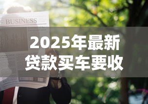 2025年最新贷款买车要收入证明吗：申请汽车贷款需提供收入证明吗