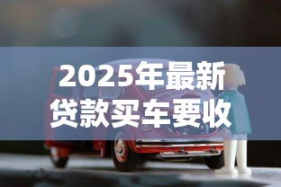 2025年最新贷款买车要收入证明吗：申请汽车贷款需提供收入证明吗