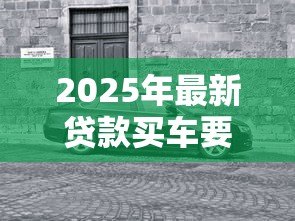 2025年最新贷款买车要注意什么:贷款购车有哪些必须关注的细节 2025年最新贷款买车要注意什么:贷款购车有哪些必须关注的细节