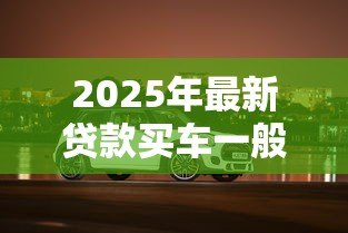 2025年最新贷款买车一般多久能提车:贷款购车提车周期是多久 2025年最新贷款买车一般多久能提车:贷款购车提车周期是多久