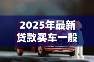 2025年最新贷款买车一般多久能提车:贷款购车提车周期是多久 2025年最新贷款买车一般多久能提车:贷款购车提车周期是多久