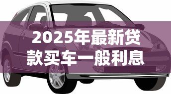 2025年最新贷款买车一般利息多少:车贷利息通常是多少合理范围 2025年最新贷款买车一般利息多少:车贷利息通常是多少合理范围