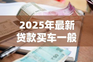 2025年最新贷款买车一般利息多少:车贷利息通常是多少合理范围 2025年最新贷款买车一般利息多少:车贷利息通常是多少合理范围