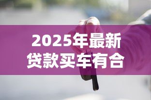 2025年最新贷款买车有合格证吗:贷款购车合格证如何获取 2025年最新贷款买车有合格证吗:贷款购车合格证如何获取