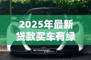 2025年最新贷款买车有绿本吗：车贷是否需要抵押车辆绿本