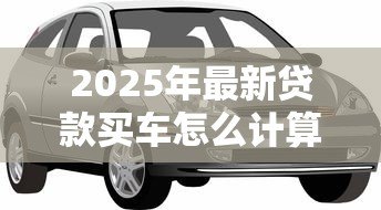 2025年最新贷款买车怎么计算：汽车贷款月供如何计算