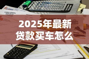 2025年最新贷款买车怎么算利息：车贷利息如何计算