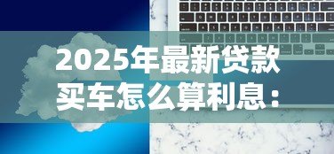 2025年最新贷款买车怎么算利息：车贷利息如何计算