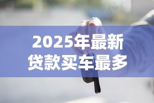2025年最新贷款买车最多能贷多少年:车贷最长能分多少期还清 2025年最新贷款买车最多能贷多少年:车贷最长能分多少期还清
