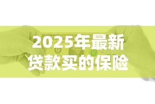 2025年最新贷款买的保险是什么保险：贷款保险具体保障哪些内容