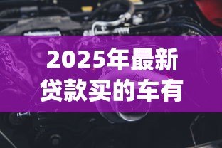 2025年最新贷款买的车有gps吗:贷款车辆标配GPS定位装置吗 2025年最新贷款买的车有gps吗:贷款车辆标配GPS定位装置吗