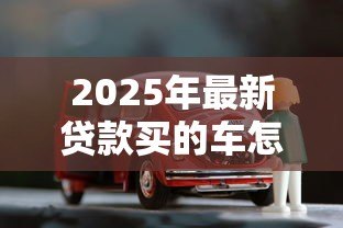 2025年最新贷款买的车怎么卖掉:贷款未还清的车怎么卖 2025年最新贷款买的车怎么卖掉:贷款未还清的车怎么卖