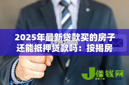 2025年最新贷款买的房子还能抵押贷款吗：按揭房能否二次抵押贷款
