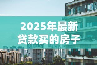 2025年最新贷款买的房子能过户吗：贷款房产如何办理过户手续
