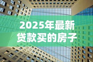 2025年最新贷款买的房子能过户吗：贷款房产如何办理过户手续