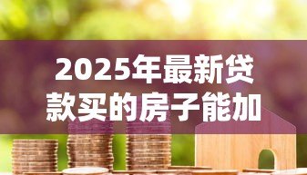 2025年最新贷款买的房子能加名字吗：房贷未清能否添加共有人