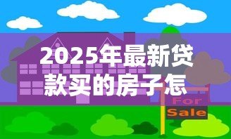 2025年最新贷款买的房子怎么卖掉：按揭未清的房子如何转手