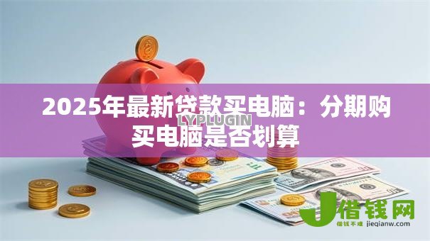 2025年最新贷款买电脑：分期购买电脑是否划算