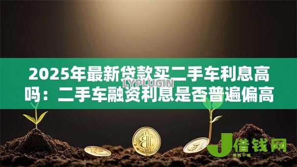 2025年最新贷款买二手车利息高吗：二手车融资利息是否普遍偏高